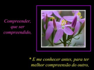 Compreender,
que ser
compreendido,
* E me conhecer antes, para ter
melhor compreensão do outro,
 