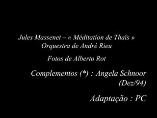 Jules Massenet – « Méditation de Thaïs »
Orquestra de André Rieu
Fotos de Alberto Rot
Complementos (*) : Angela Schnoor
(Dez/94)
Adaptação : PC
 