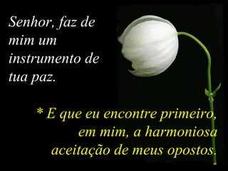 Senhor, faz de
mim um
instrumento de
tua paz.
* E que eu encontre primeiro,
em mim, a harmoniosa
aceitação de meus opostos.
 