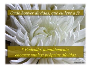 Onde houver dúvidas, que eu leve a fé.
* Podendo, humildemente,
encarar minhas próprias dúvidas.
 