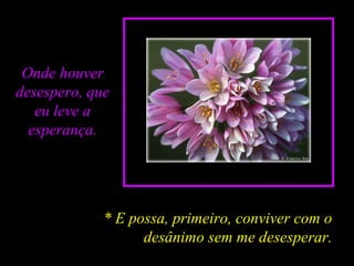 Onde houver
desespero, que
eu leve a
esperança.
* E possa, primeiro, conviver com o
desânimo sem me desesperar.
 
