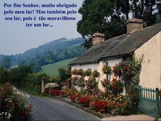 Por fim Senhor, muito obrigado pelo meu lar! Mas também pelo seu lar, pois é  tão maravilhoso ter um lar...  