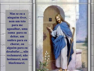 Mas se eu a ninguém tiver, nem um teto para me agasalhar, uma cama  para eu deitar, um ombro para eu chorar, ou alguém para eu desabafar..., não reclamarei, não lastimarei, nem blasfemarei.  