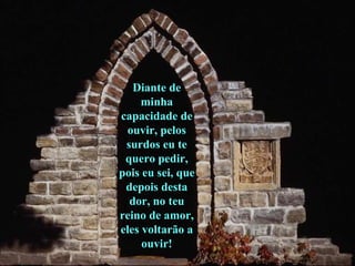 Diante de minha capacidade de ouvir, pelos surdos eu te quero pedir, pois eu sei, que depois desta dor, no teu reino de amor, eles voltarão a ouvir! 