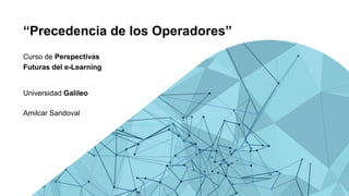 “Precedencia de los Operadores”
Curso de Perspectivas
Futuras del e-Learning
Universidad Galileo
Amilcar Sandoval
 