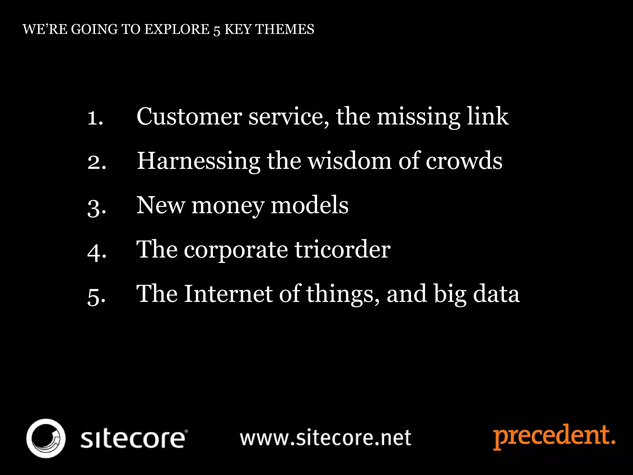 WE’RE GOING TO EXPLORE 5 KEY THEMES
1. Customer service, the missing link
2. Harnessing the wisdom of crowds
3. New money models
4. The corporate tricorder
5. The Internet of things, and big data
 