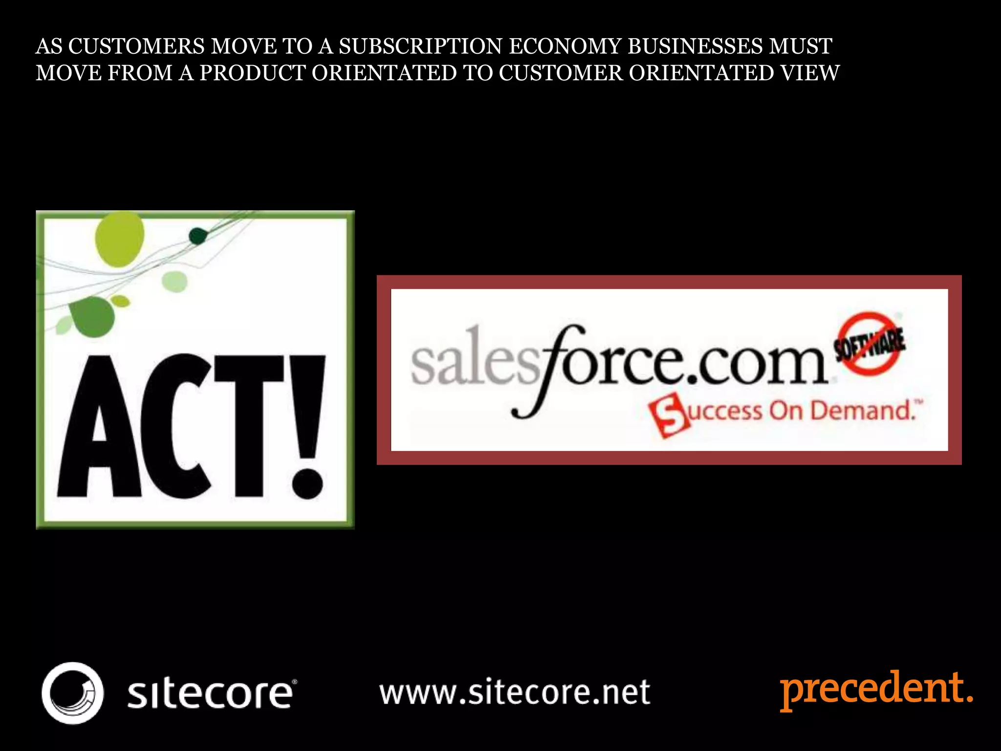 AS CUSTOMERS MOVE TO A SUBSCRIPTION ECONOMY BUSINESSES MUST
MOVE FROM A PRODUCT ORIENTATED TO CUSTOMER ORIENTATED VIEW
 