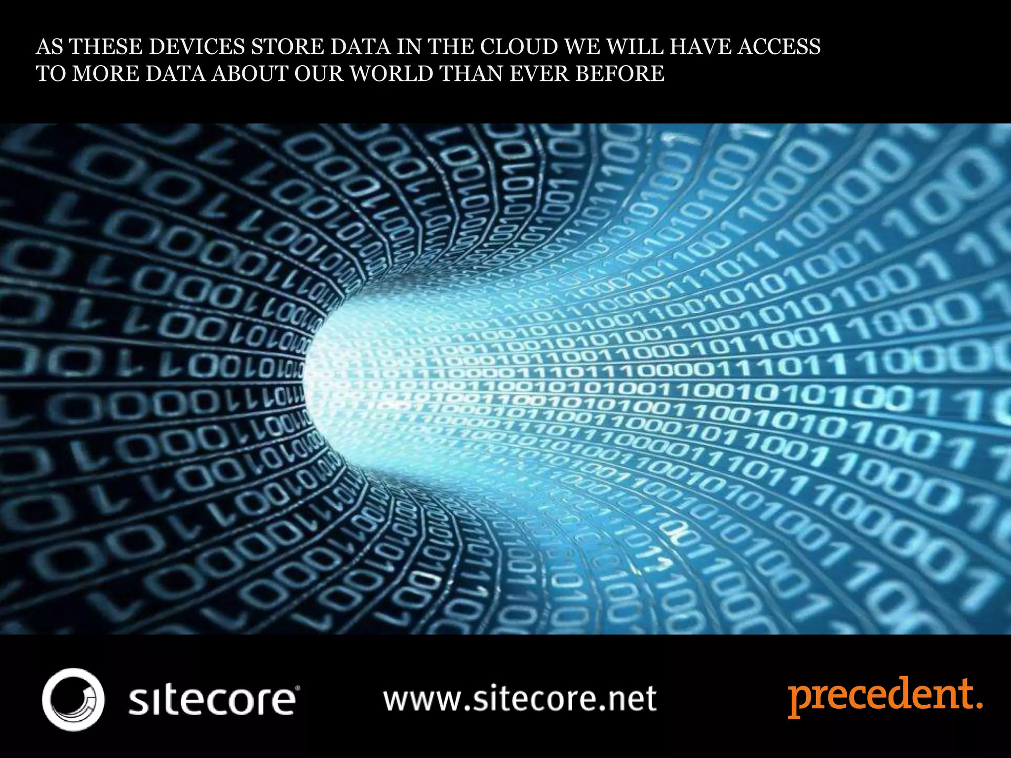 AS THESE DEVICES STORE DATA IN THE CLOUD WE WILL HAVE ACCESS
TO MORE DATA ABOUT OUR WORLD THAN EVER BEFORE
 