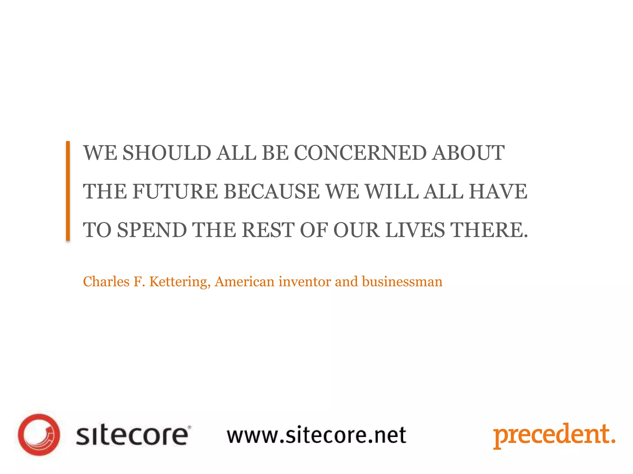 WE SHOULD ALL BE CONCERNED ABOUT
THE FUTURE BECAUSE WE WILL ALL HAVE
TO SPEND THE REST OF OUR LIVES THERE.
Charles F. Kettering, American inventor and businessman
 
