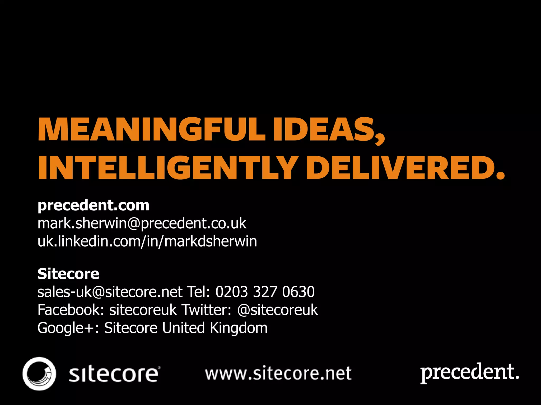 precedent.com
mark.sherwin@precedent.co.uk
uk.linkedin.com/in/markdsherwin/
Sitecore
sales-uk@sitecore.net Tel: 0203 327 0630
Facebook: sitecoreuk Twitter: @sitecoreuk
Google+: Sitecore United Kingdom
 
