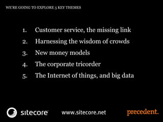 WE’RE GOING TO EXPLORE 5 KEY THEMES
1. Customer service, the missing link
2. Harnessing the wisdom of crowds
3. New money models
4. The corporate tricorder
5. The Internet of things, and big data
 
