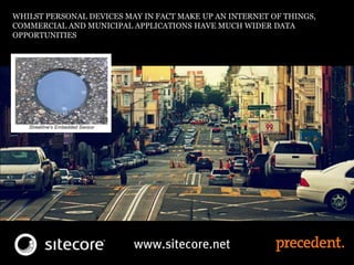 WHILST PERSONAL DEVICES MAY IN FACT MAKE UP AN INTERNET OF THINGS,
COMMERCIAL AND MUNICIPAL APPLICATIONS HAVE MUCH WIDER DATA
OPPORTUNITIES
 