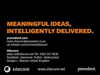precedent.com
mark.sherwin@precedent.co.uk
uk.linkedin.com/in/markdsherwin/
Sitecore
sales-uk@sitecore.net Tel: 0203 327 0630
Facebook: sitecoreuk Twitter: @sitecoreuk
Google+: Sitecore United Kingdom
 