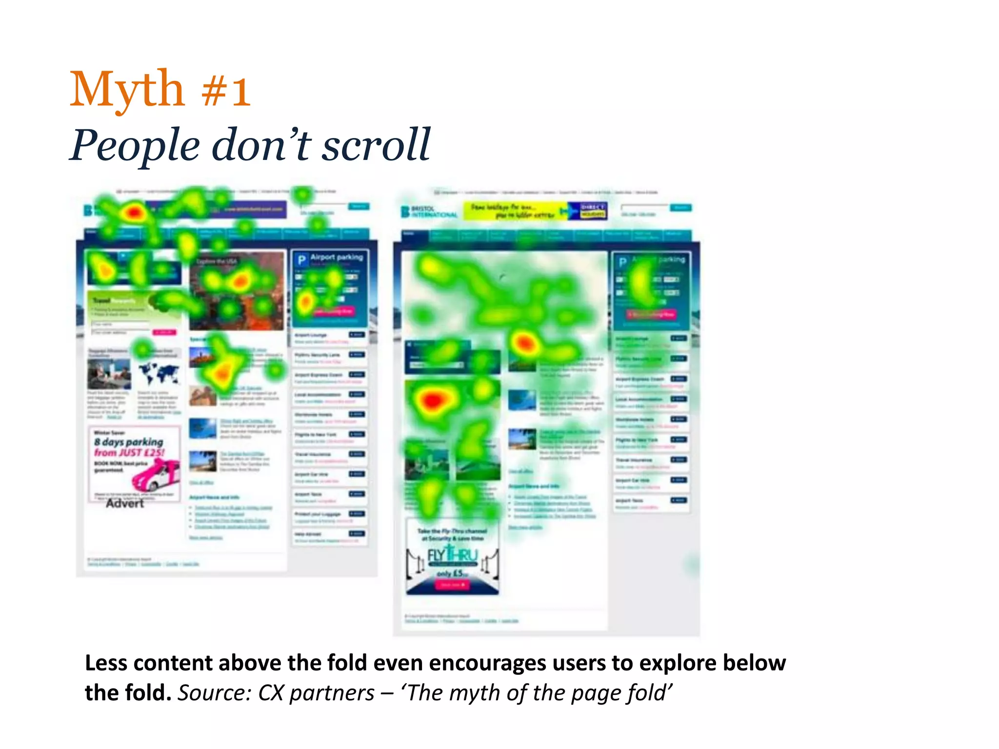 Myth #1
People don’t scroll




Less content above the fold even encourages users to explore below
the fold. Source: CX partners – ‘The myth of the page fold’
 