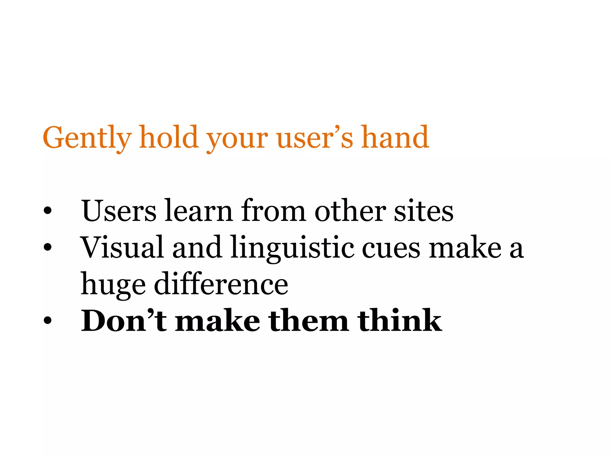 Gently hold your user’s hand

• Users learn from other sites
• Visual and linguistic cues make a
  huge difference
• Don’t make them think
 