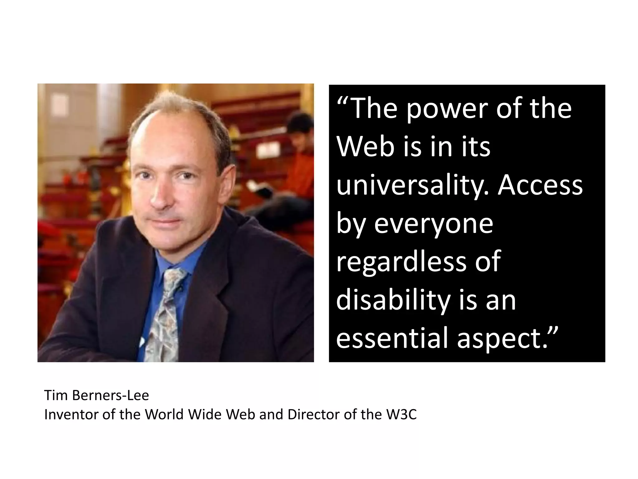 “The power of the
                                          Web is in its
                                          universality. Access
                                          by everyone
                                          regardless of
                                          disability is an
                                          essential aspect.”
Tim Berners-Lee
Inventor of the World Wide Web and Director of the W3C
 