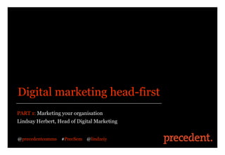 Digital marketing head-first
PART 1: Marketing your organisation
Lindsay Herbert, Head of Digital Marketing


@precedentcomms   #PrecSem @lindzeiy
 