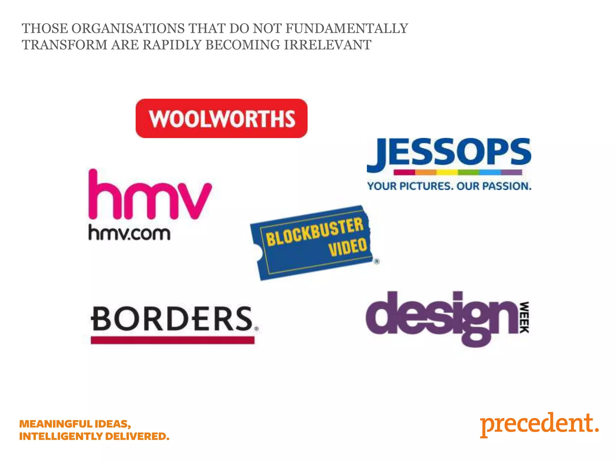 THOSE ORGANISATIONS THAT DO NOT FUNDAMENTALLY
TRANSFORM ARE RAPIDLY BECOMING IRRELEVANT
 