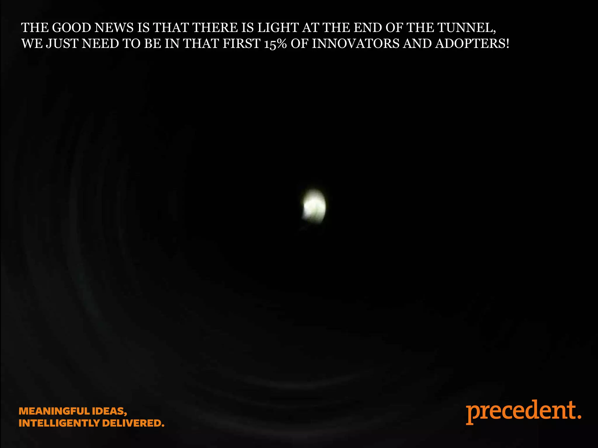 THE GOOD NEWS IS THAT THERE IS LIGHT AT THE END OF THE TUNNEL,
WE JUST NEED TO BE IN THAT FIRST 15% OF INNOVATORS AND ADOPTERS!
 