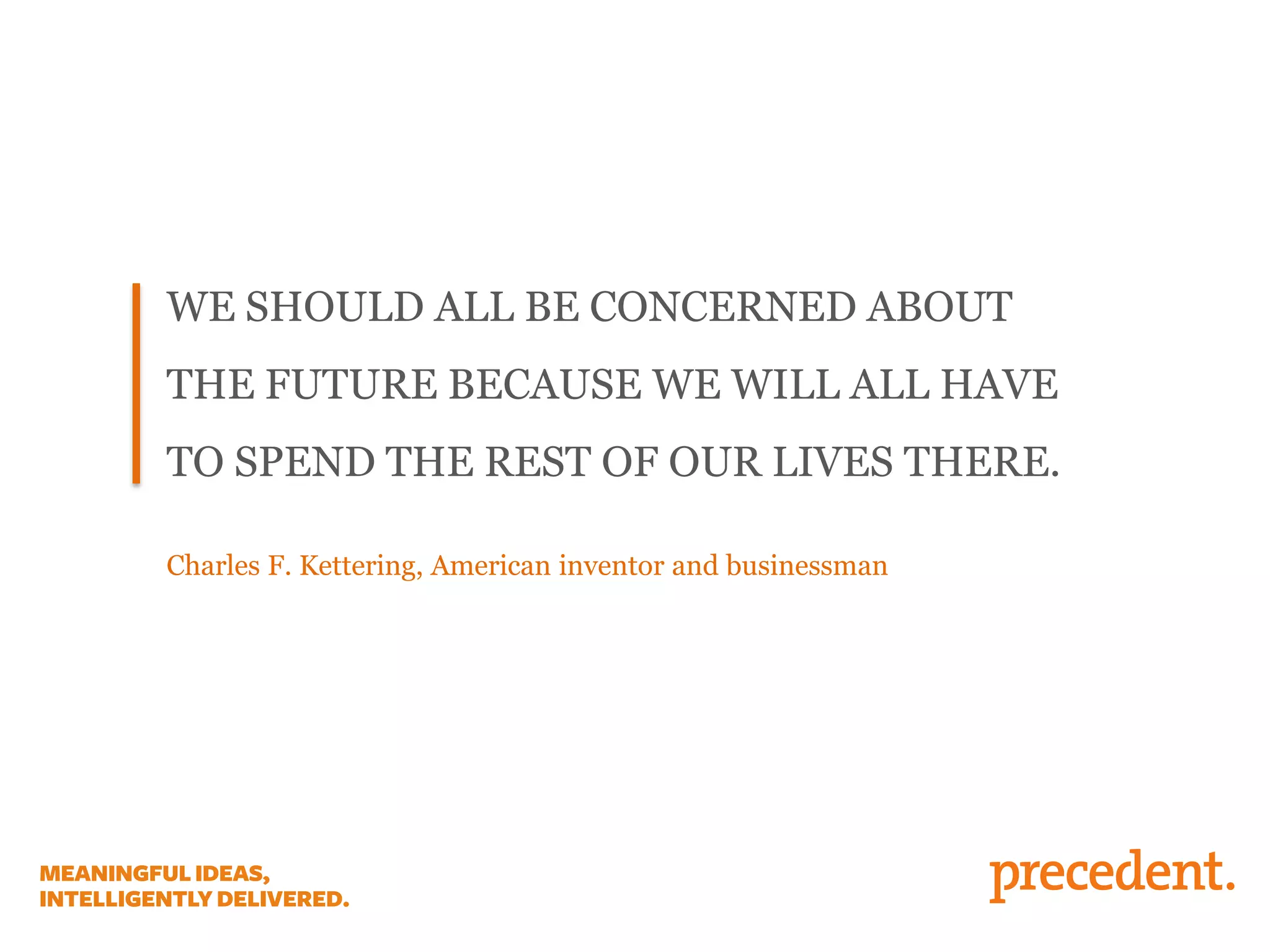 WE SHOULD ALL BE CONCERNED ABOUT
THE FUTURE BECAUSE WE WILL ALL HAVE
TO SPEND THE REST OF OUR LIVES THERE.
Charles F. Kettering, American inventor and businessman
 