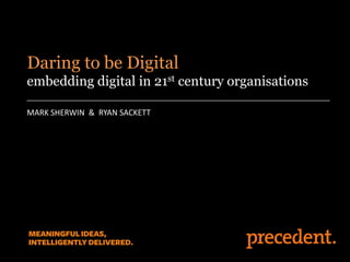 MARK SHERWIN & RYAN SACKETT
Daring to be Digital
embedding digital in 21st century organisations
 