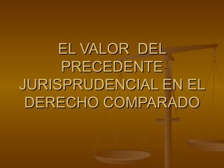 EL VALOR  DEL PRECEDENTE JURISPRUDENCIAL EN EL DERECHO COMPARADO 