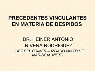 PRECEDENTES VINCULANTES EN MATERIA DE DESPIDOS   DR. HEINER ANTONIO  RIVERA RODRIGUEZ JUEZ DEL PRIMER JUZGADO MIXTO DE MARISCAL NIETO  