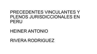 PRECEDENTES VINCULANTES Y
PLENOS JURISDICCIONALES EN
PERU
HEINER ANTONIO
RIVERA RODRIGUEZ
 