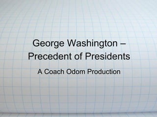 George Washington –
Precedent of Presidents
  A Coach Odom Production
 