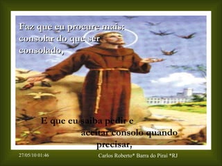 Faz que eu procure mais: consolar do que ser consolado, E que eu saiba pedir e  aceitar consolo quando precisar , 
