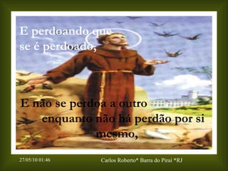 E perdoando que se é perdoado, E não se perdoa a outro  enquanto não há perdão por si mesmo, 