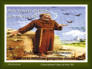 Onde houver dúvidas,  que eu leve a fé. Podendo, humildemente, encarar minhas próprias dúvidas. 