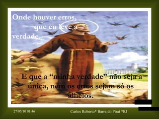 Onde houver erros,  que eu leve a verdade. E que a “minha verdade” não seja a única, nem os erros sejam só os alheios. 