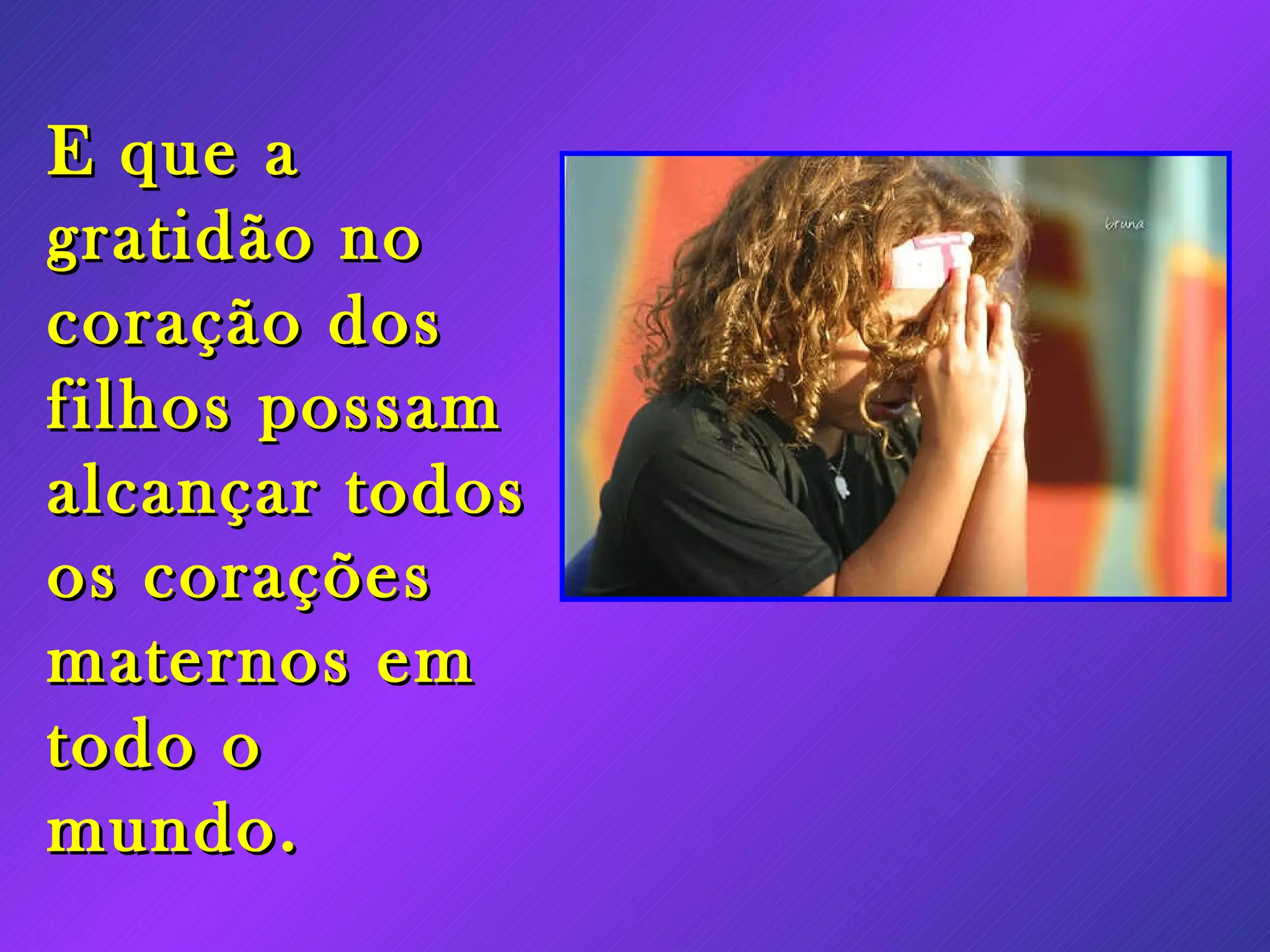 E que a gratidão no coração dos filhos possam alcançar todos os corações maternos em todo o mundo.