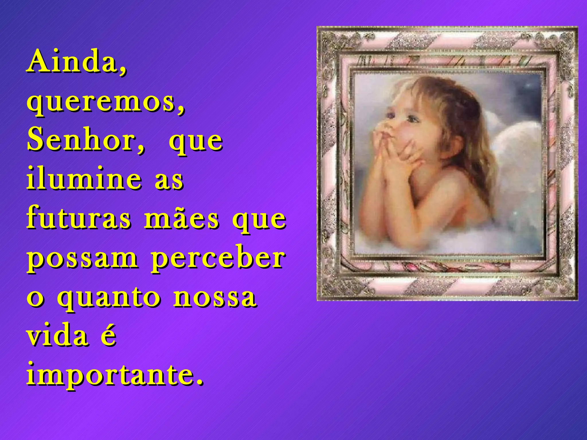 Ainda, queremos, Senhor, que ilumine as futuras mães que possam perceber o quanto nossa vida é importante.