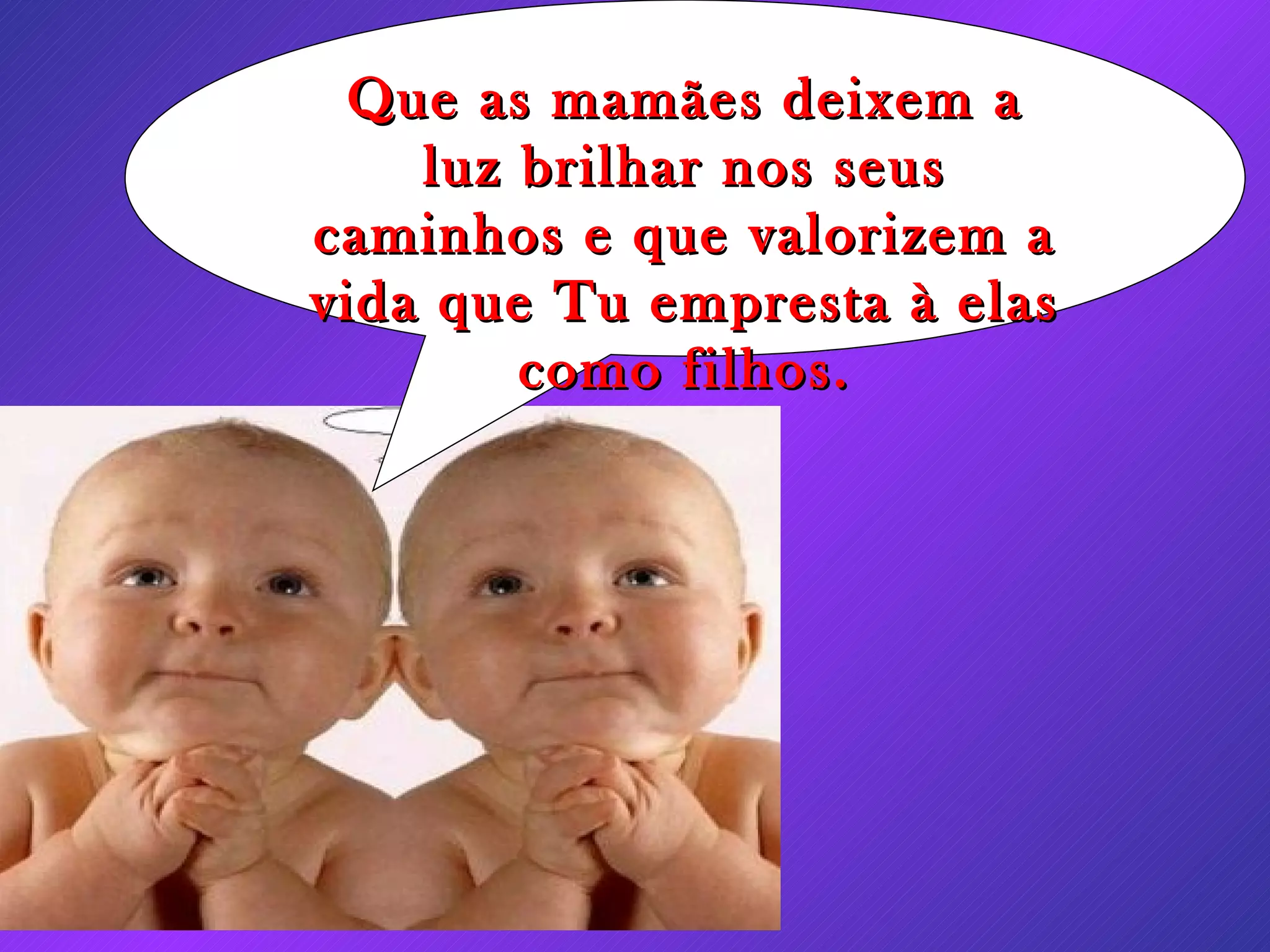 Que as mamães deixem a luz brilhar nos seus caminhos e que valorizem a vida que Tu empresta à elas como filhos.