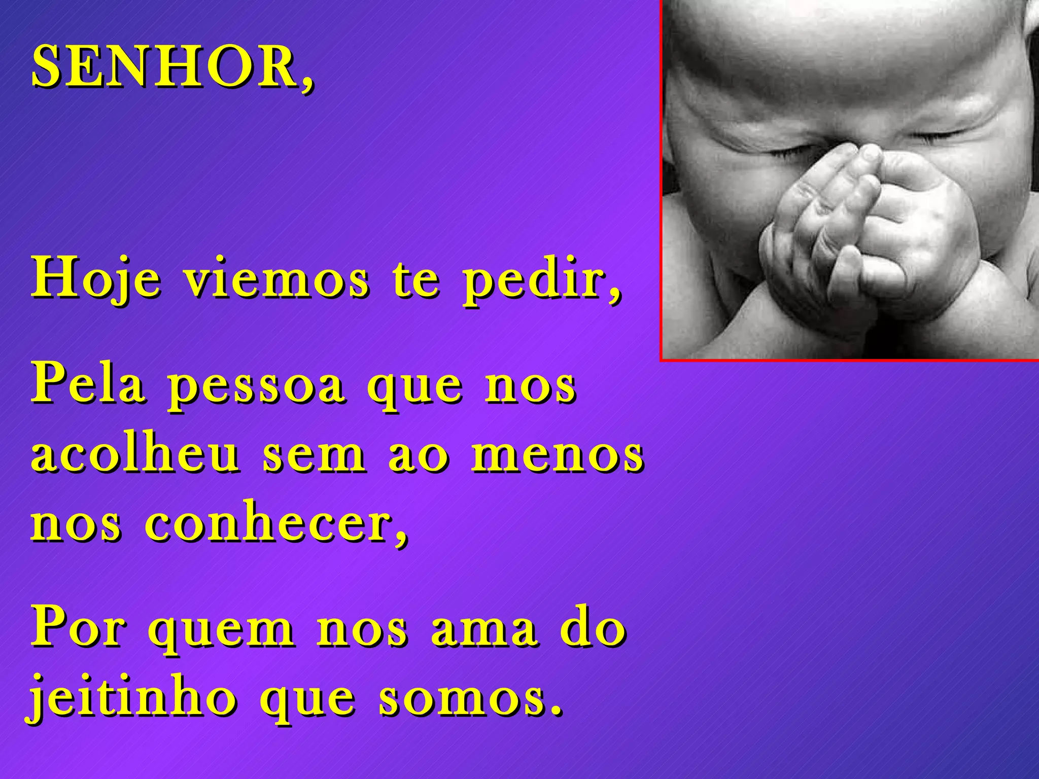 SENHOR, Hoje viemos te pedir, Pela pessoa que nos acolheu sem ao menos nos conhecer, Por quem nos ama do jeitinho que somos.