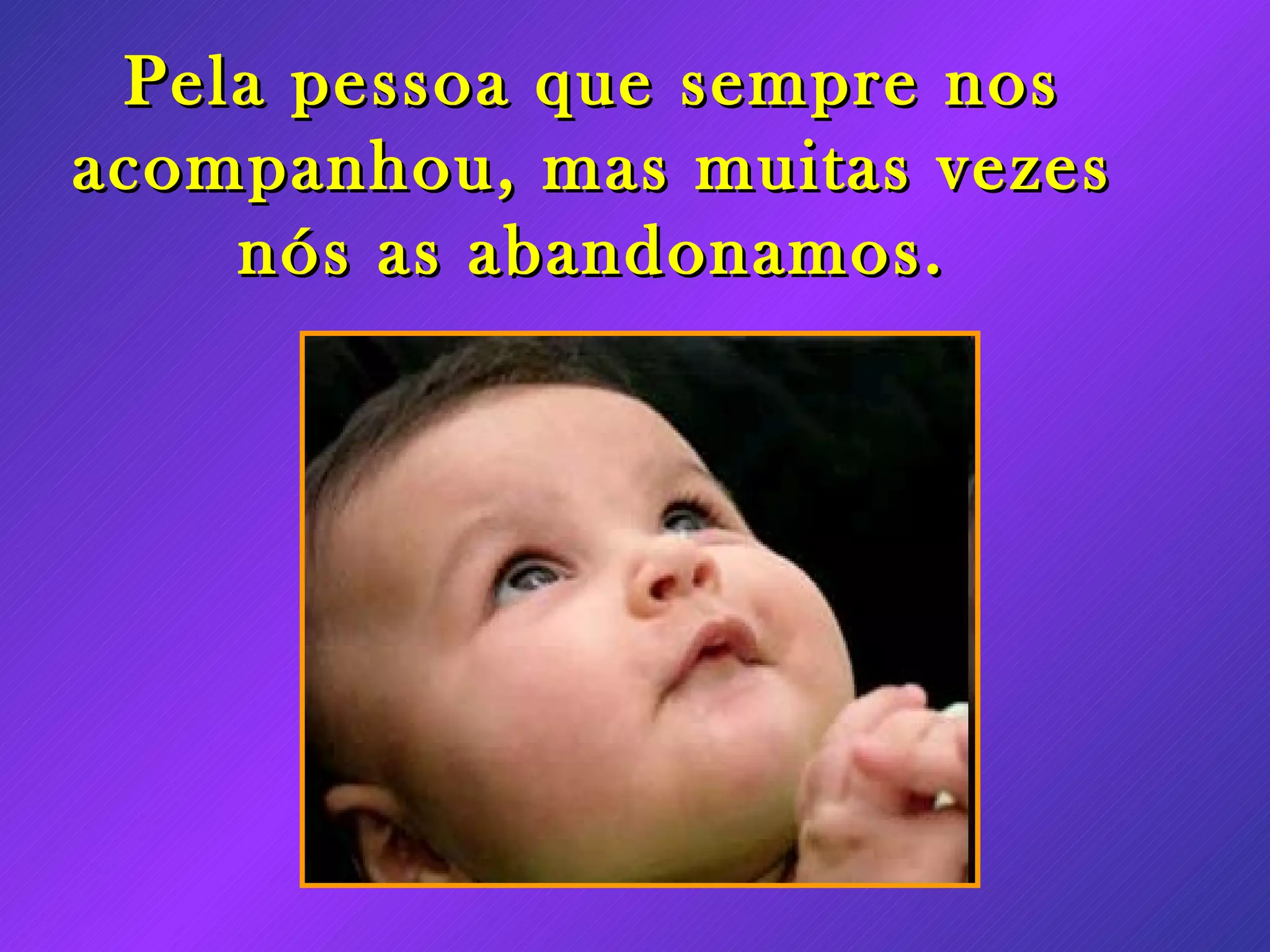 Pela pessoa que sempre nos acompanhou, mas muitas vezes nós as abandonamos.