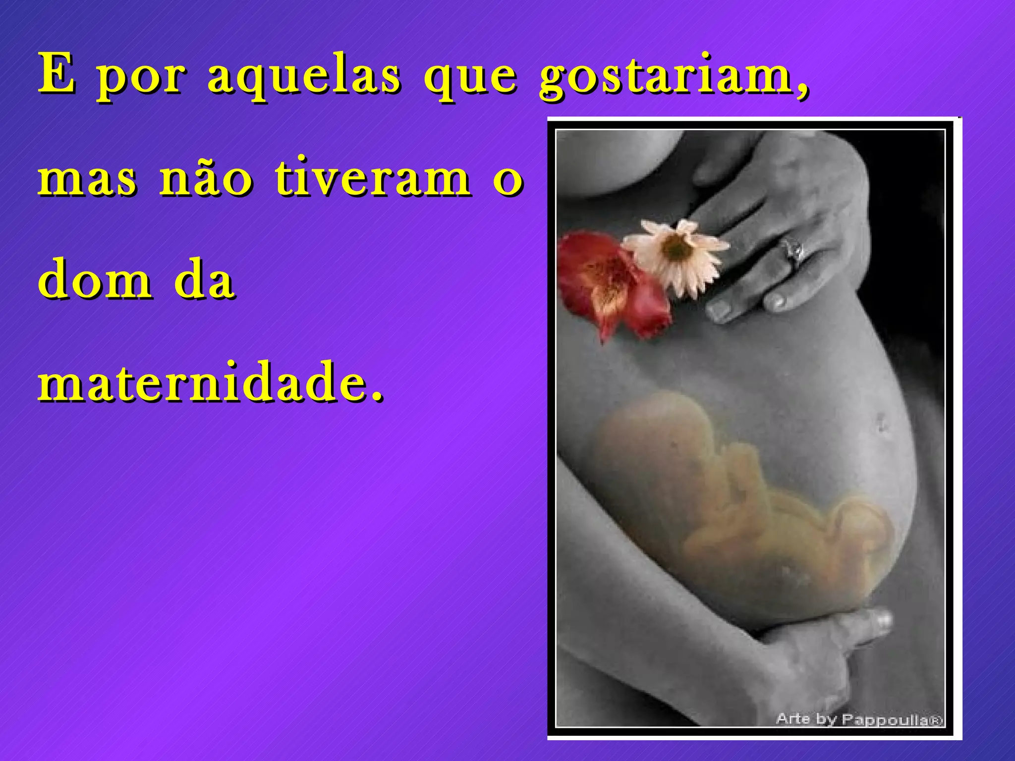 E por aquelas que gostariam, mas não tiveram o dom da maternidade.