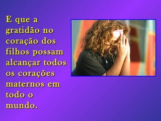 E que a gratidão no coração dos filhos possam alcançar todos os corações maternos em todo o mundo.