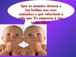 Que as mamães deixem a luz brilhar nos seus caminhos e que valorizem a vida que Tu empresta à elas como filhos.