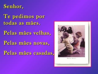 Senhor, Te pedimos por todas as mães. Pelas mães velhas, Pelas mães novas, Pelas mães casadas,