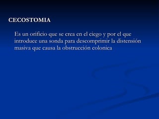 CECOSTOMIA Es un orificio que se crea en el ciego y por el que introduce una sonda para descomprimir la distensión masiva que causa la obstrucción colonica 