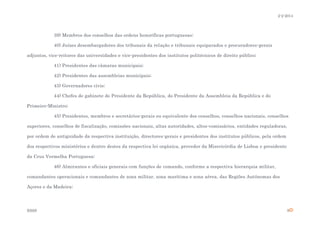 2-2-2014

39) Membros dos conselhos das ordens honoríficas portuguesas;
40) Juízes desembargadores dos tribunais da relação e tribunais equiparados e procuradores-gerais
adjuntos, vice-reitores das universidades e vice-presidentes dos institutos politécnicos de direito público;
41) Presidentes das câmaras municipais;
42) Presidentes das assembleias municipais;
43) Governadores civis;
44) Chefes de gabinete do Presidente da República, do Presidente da Assembleia da República e do
Primeiro-Ministro;
45) Presidentes, membros e secretários-gerais ou equivalente dos conselhos, conselhos nacionais, conselhos
superiores, conselhos de fiscalização, comissões nacionais, altas autoridades, altos-comissários, entidades reguladoras,
por ordem de antiguidade da respectiva instituição, directores-gerais e presidentes dos institutos públicos, pela ordem
dos respectivos ministérios e dentro destes da respectiva lei orgânica, provedor da Misericórdia de Lisboa e presidente
da Cruz Vermelha Portuguesa;
46) Almirantes e oficiais generais com funções de comando, conforme a respectiva hierarquia militar,
comandantes operacionais e comandantes de zona militar, zona marítima e zona aérea, das Regiões Autónomas dos
Açores e da Madeira;

ESSS

9

 