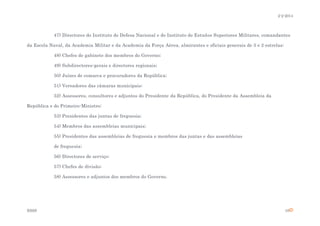 2-2-2014

47) Directores do Instituto de Defesa Nacional e do Instituto de Estudos Superiores Militares, comandantes
da Escola Naval, da Academia Militar e da Academia da Força Aérea, almirantes e oficiais generais de 3 e 2 estrelas;
48) Chefes de gabinete dos membros do Governo;
49) Subdirectores-gerais e directores regionais;
50) Juízes de comarca e procuradores da República;
51) Vereadores das câmaras municipais;
52) Assessores, consultores e adjuntos do Presidente da República, do Presidente da Assembleia da
República e do Primeiro-Ministro;
53) Presidentes das juntas de freguesia;
54) Membros das assembleias municipais;
55) Presidentes das assembleias de freguesia e membros das juntas e das assembleias
de freguesia;
56) Directores de serviço;
57) Chefes de divisão;
58) Assessores e adjuntos dos membros do Governo.

ESSS

10

 