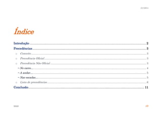 2-2-2014

Índice
Introdução ........................................................................................................................................ 2
Precedências ..................................................................................................................................... 3
o

Conceito ....................................................................................................................................................... 3

o

Precedência Oficial ...................................................................................................................................... 3

o

Precedência Não Oficial .............................................................................................................................. 3
~ No carro… .................................................................................................................................................... 4
~ A andar…..................................................................................................................................................... 5
~ Nas escadas… .............................................................................................................................................. 5

o

Lista de precedências .................................................................................................................................. 6

Conclusão........................................................................................................................................ 11

ESSS

1

 