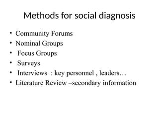Methods for social diagnosis
• Community Forums
• Nominal Groups
• Focus Groups
• Surveys
• Interviews : key personnel , leaders…
• Literature Review –secondary information
 