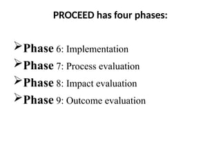 PROCEED has four phases:
Phase 6: Implementation
Phase 7: Process evaluation
Phase 8: Impact evaluation
Phase 9: Outcome evaluation
 