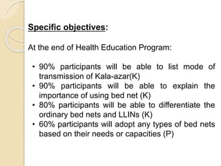 Contents of HE session
• Introduction of Kala-azar
• Mode of transmission of Kala-azar
• Importance of using bed nets
• Va...