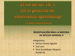 INVESTIGACIÓN PARA LA MATERIA
     DE NÚCLEO GENERAL II

Integrantes:
 Karina Osorio Aguilar
 Isaí Leos
 Sara Guadalupe Vázquez
   Gutiérrez
 